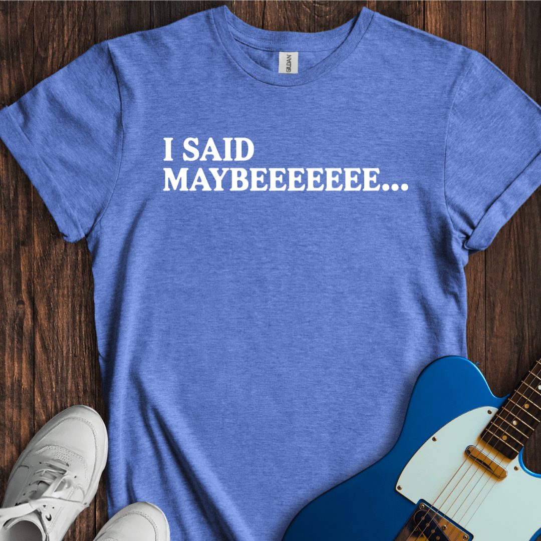 I Said Maybeeee... T-Shirt