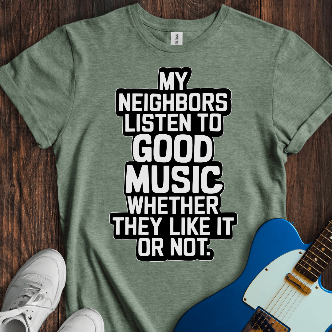 My Neighbors Listen To Good Music... T-Shirt