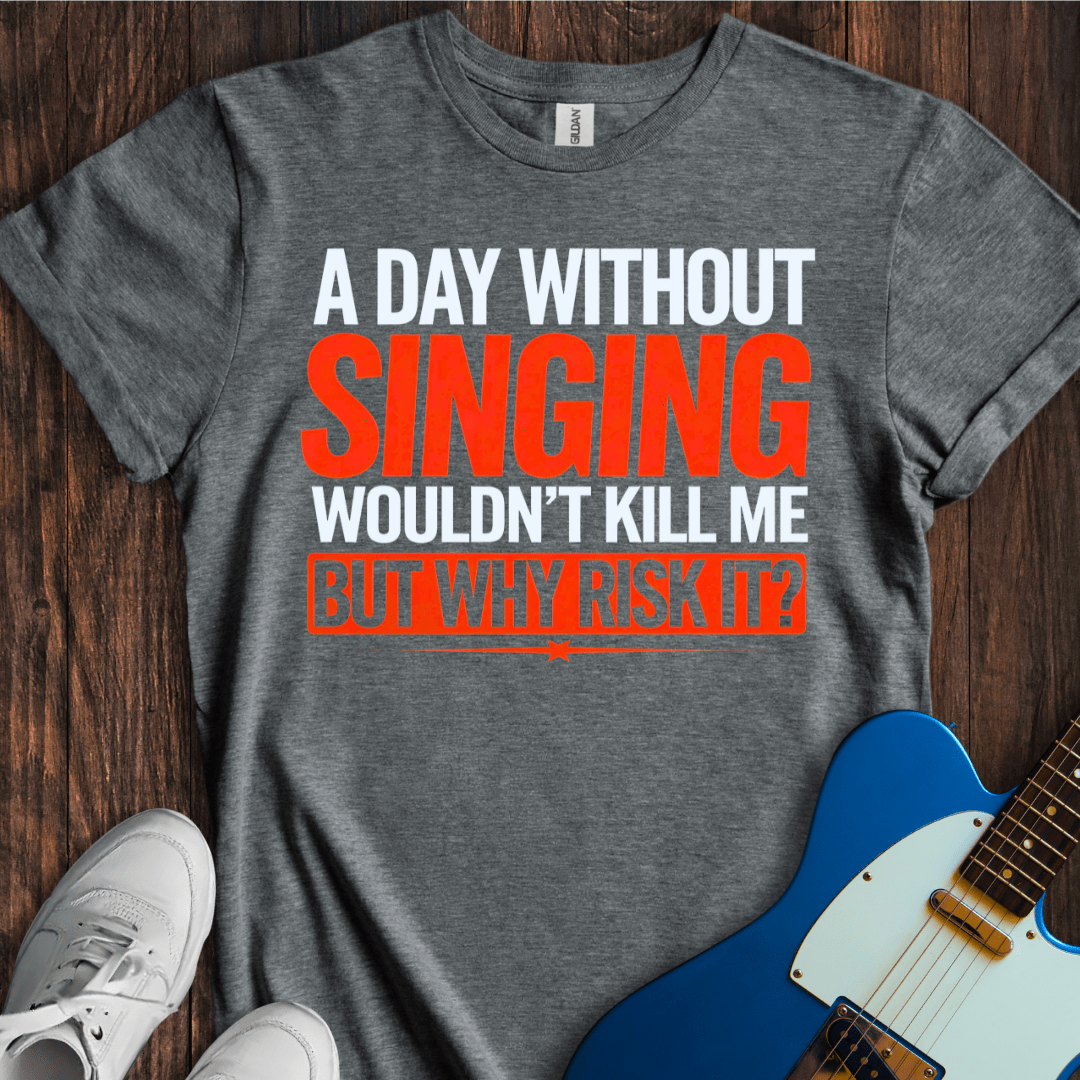 A Day Without Singing Wouldn't Kill Me... T-Shirt