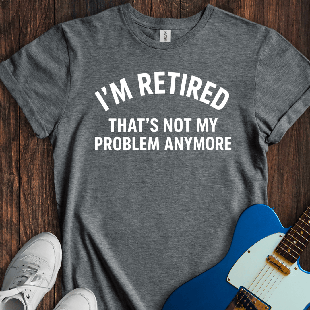 Retired (Not My Problem) T-Shirt