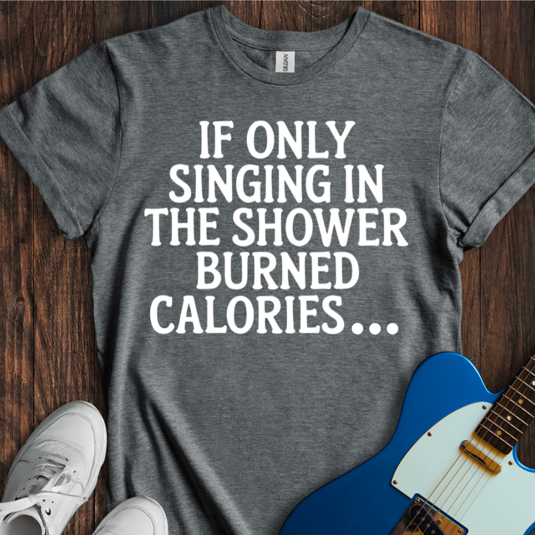 If Only Singing In The Shower Burned Calories T-Shirt