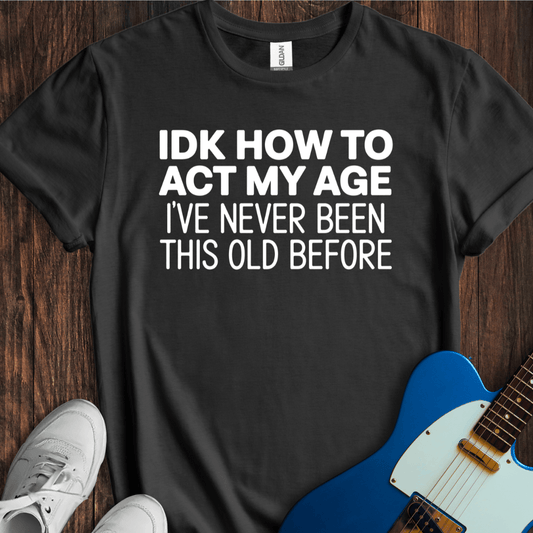 IDK How To Act My Age... T-Shirt