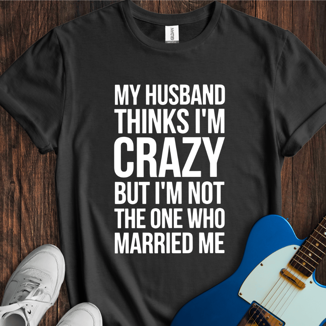 My Husband Thinks I'm Crazy... T-Shirt