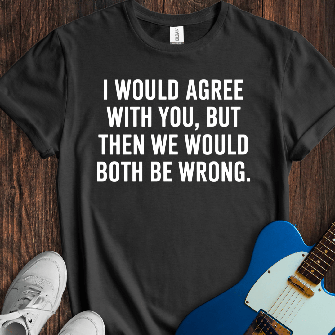 I Would Agree With You, But... T-Shirt