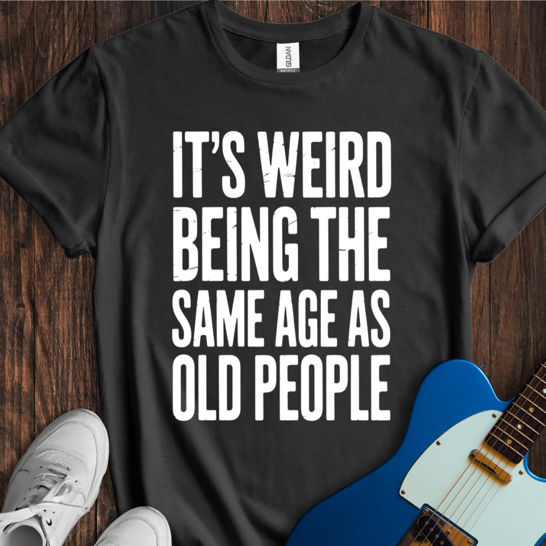It's Weird... (Same Age As Old People) T-Shirt