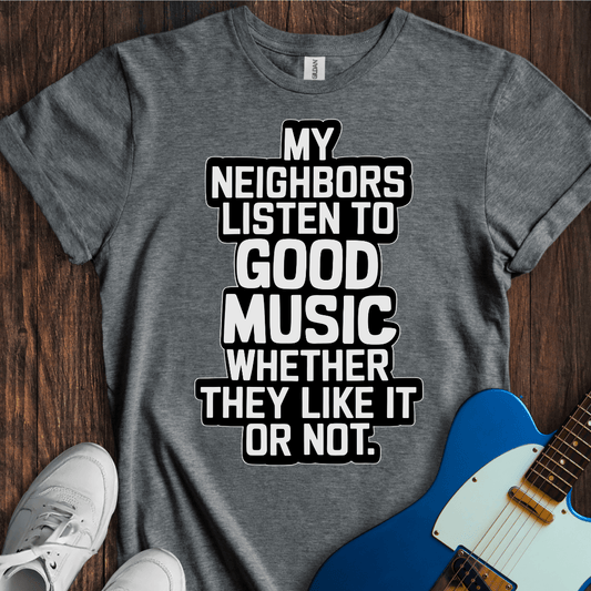 My Neighbors Listen To Good Music... T-Shirt