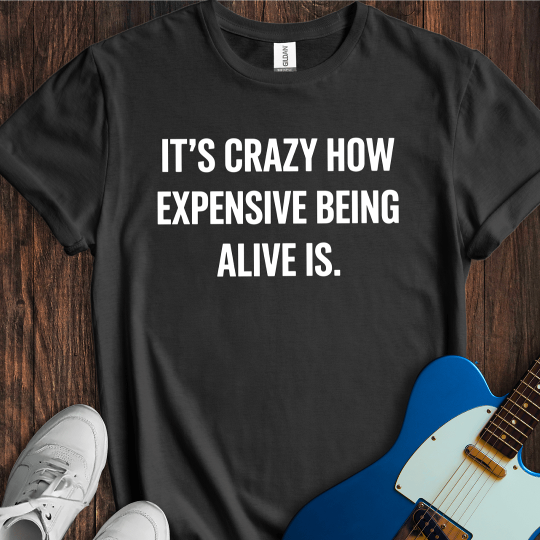 It's Crazy How Expensive Being Alive Is T-Shirt