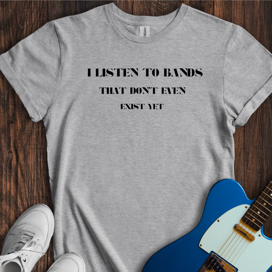 I Listen To Bands That Don't Even Exist Yet T-Shirt
