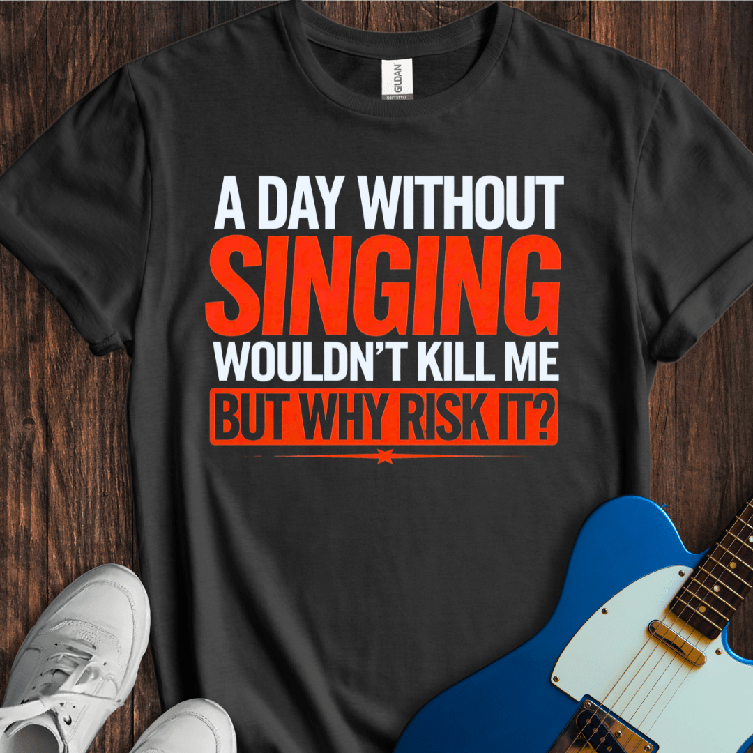 A Day Without Singing Wouldn't Kill Me... T-Shirt