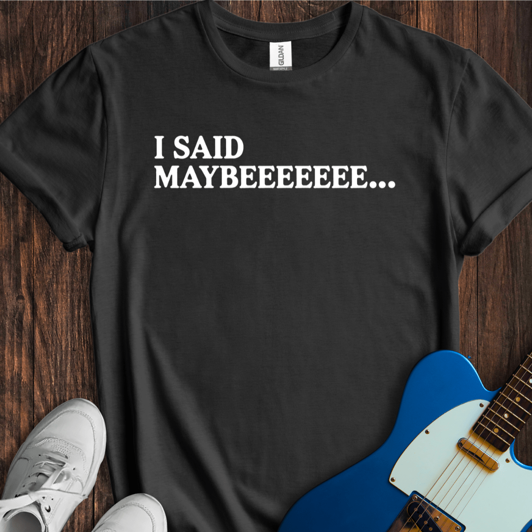 I Said Maybeeee... T-Shirt