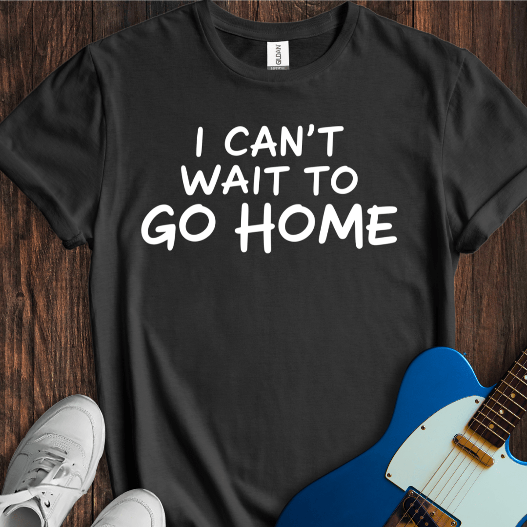 I Can't Wait To Go Home T-Shirt