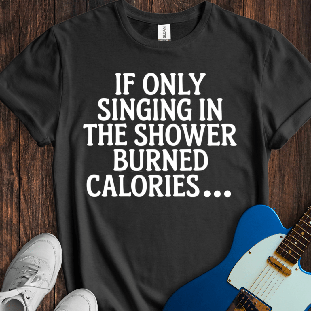 If Only Singing In The Shower Burned Calories T-Shirt