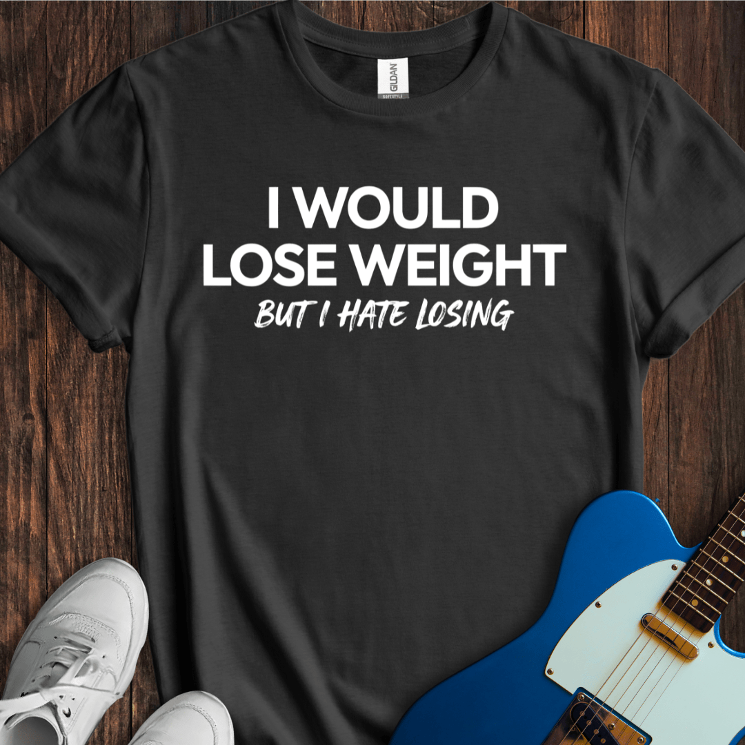 I Would Lose Weight (But I Hate Losing) T-Shirt