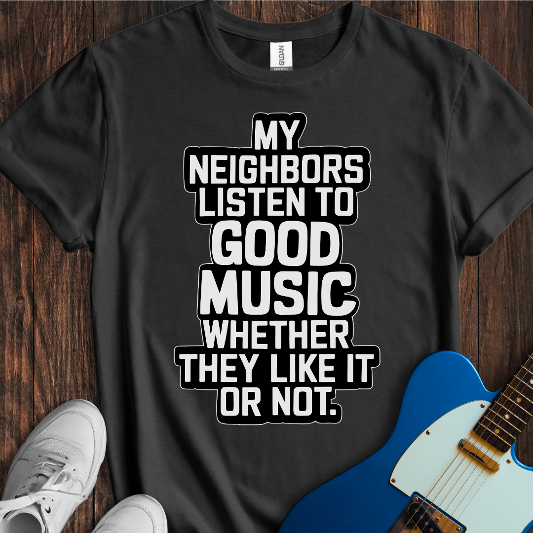 My Neighbors Listen To Good Music... T-Shirt