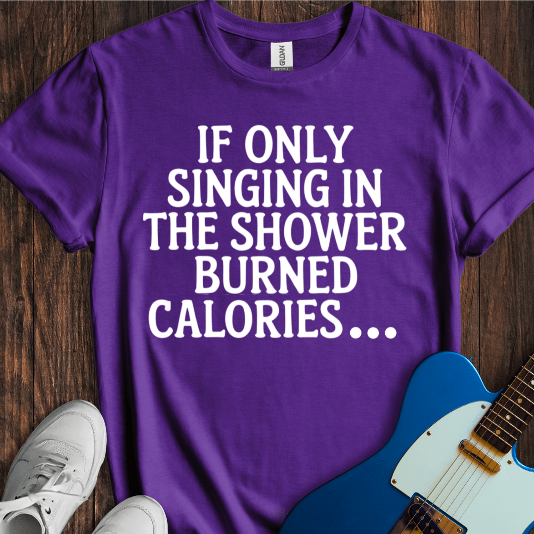 If Only Singing In The Shower Burned Calories T-Shirt