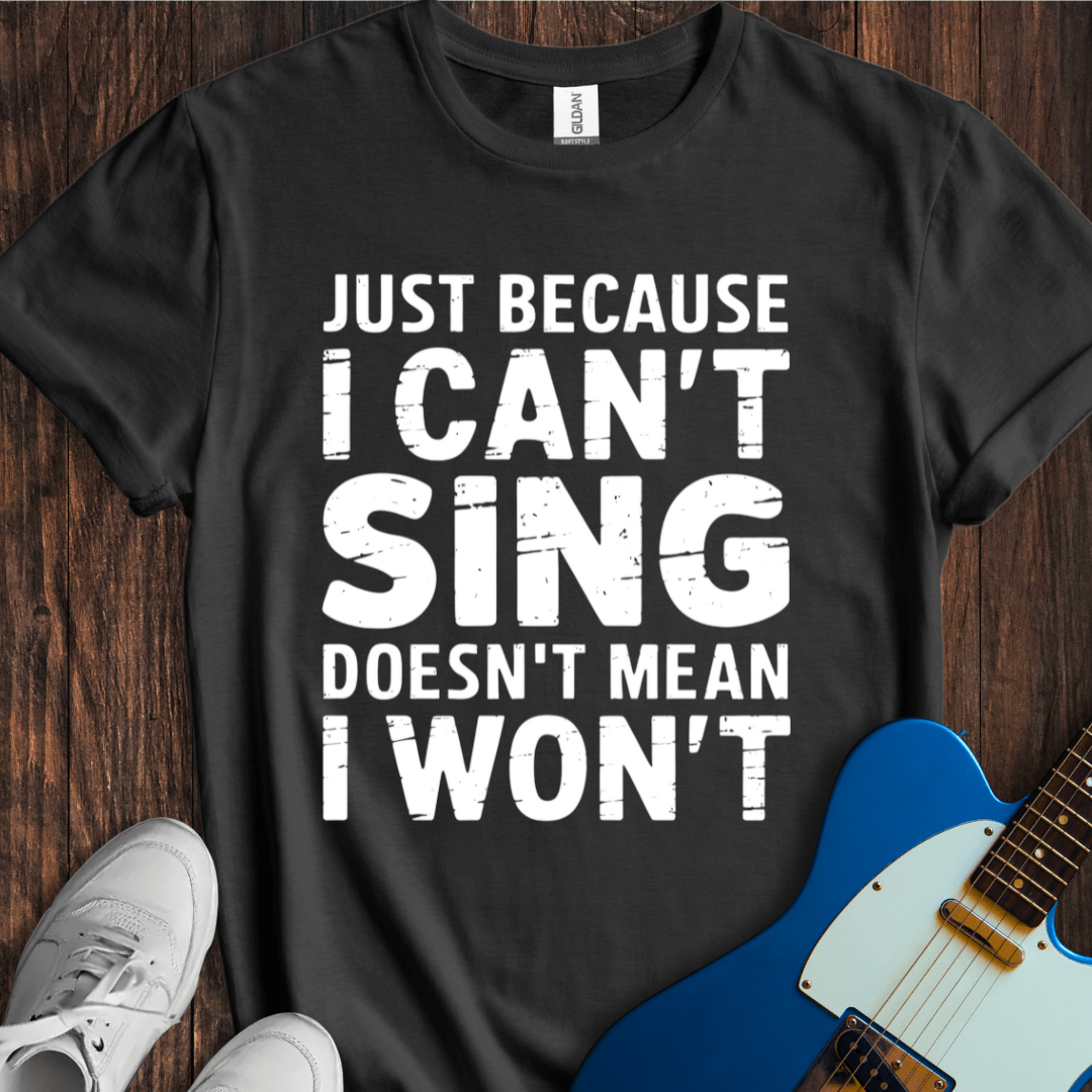 Just Because I Can't Sing... T-Shirt