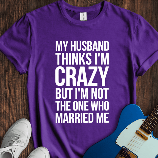 My Husband Thinks I'm Crazy... T-Shirt