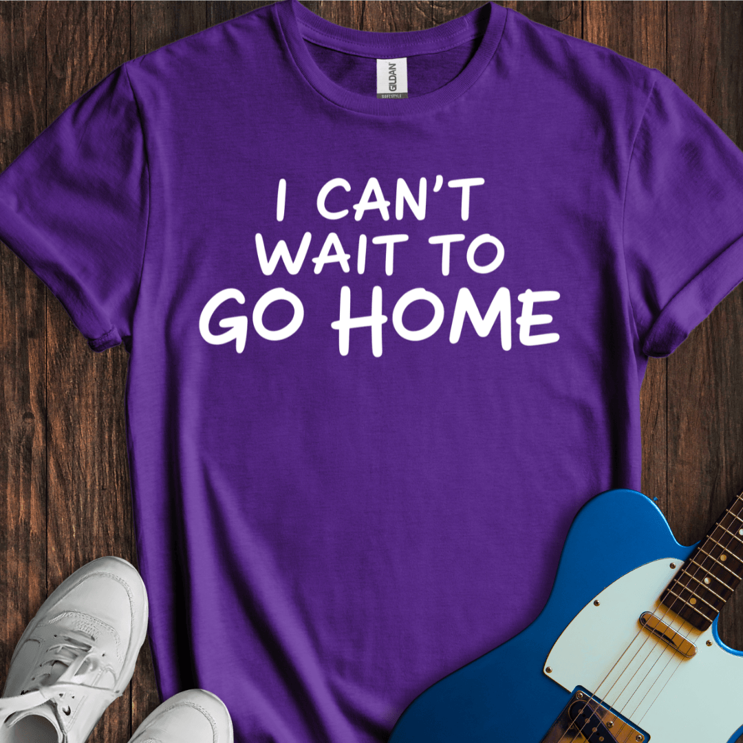 I Can't Wait To Go Home T-Shirt
