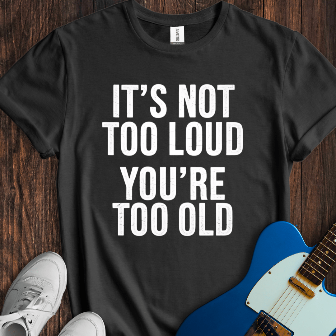 It's Not Too Loud (You're Too Old) T-Shirt