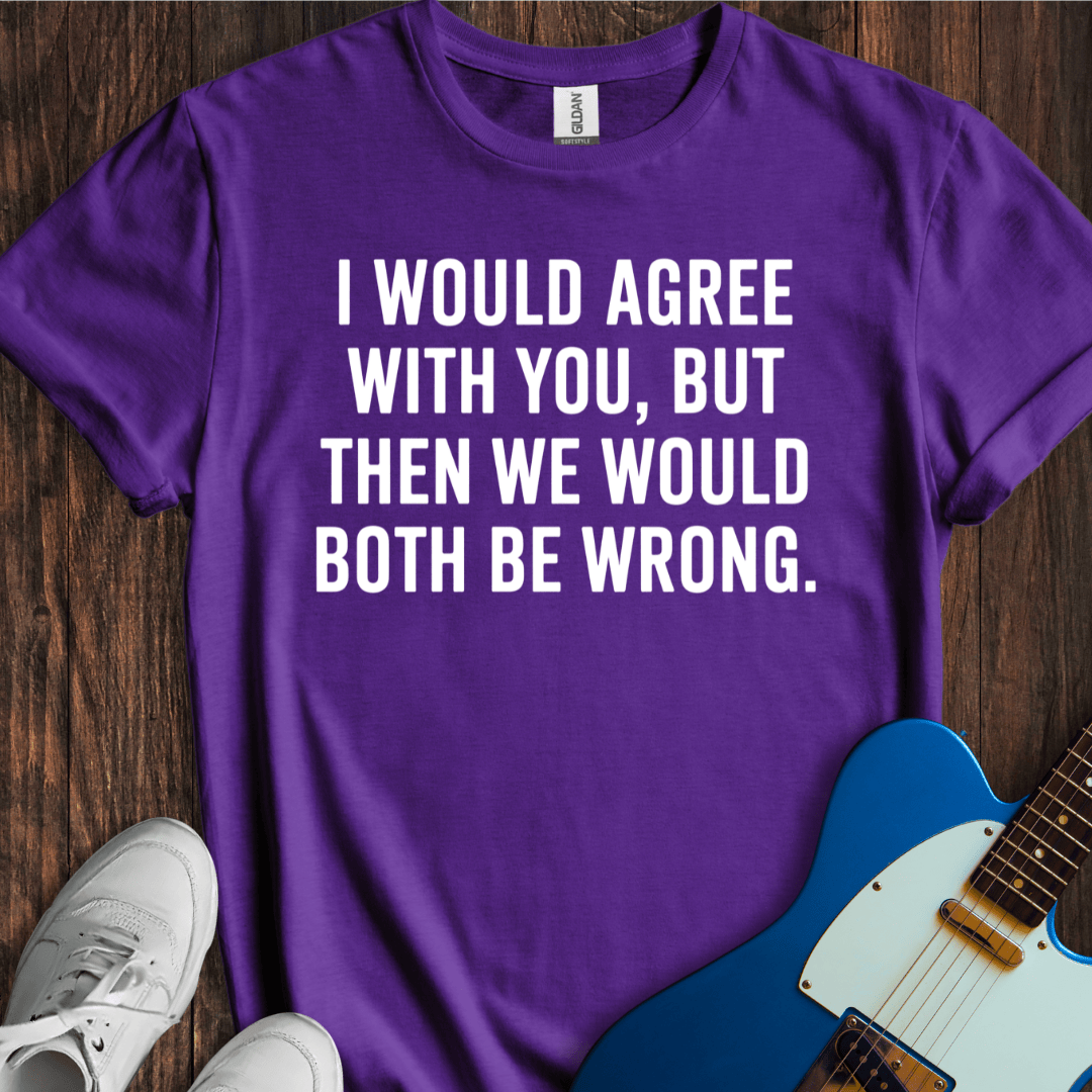 I Would Agree With You, But... T-Shirt