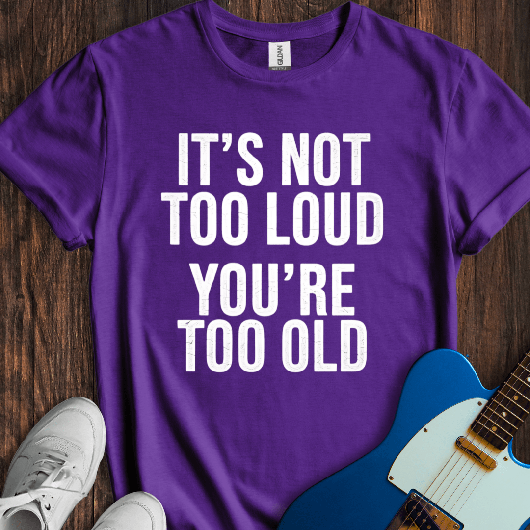 It's Not Too Loud (You're Too Old) T-Shirt