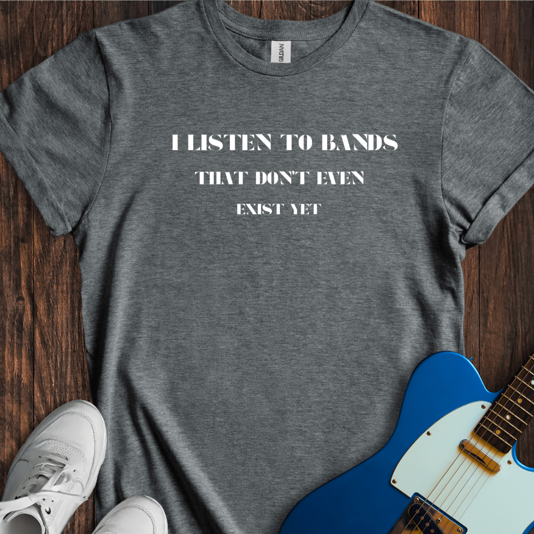 I Listen To Bands That Don't Even Exist Yet T-Shirt
