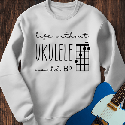 Life Without Ukelele Would B Flat Sweatshirt