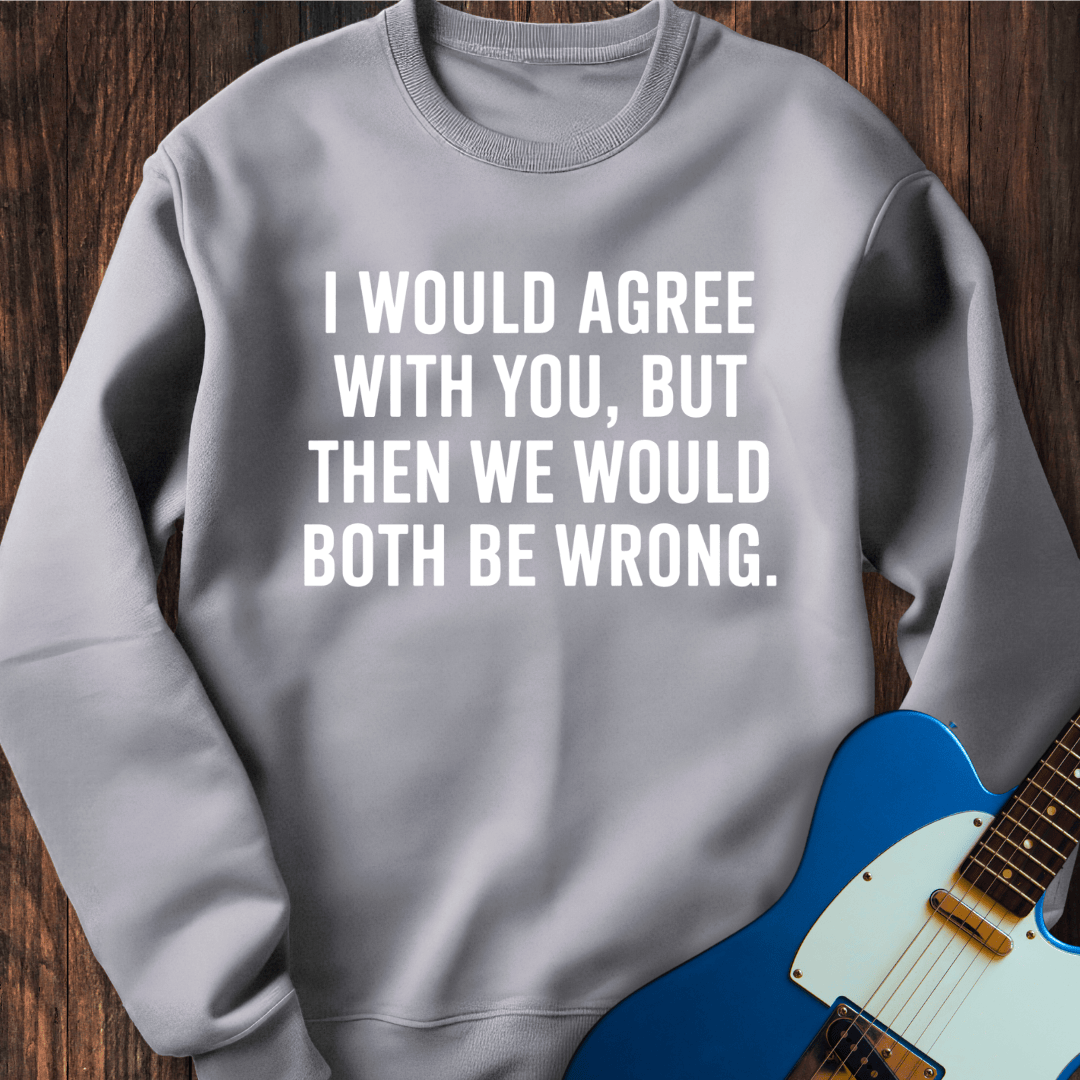 I Would Agree, But... Sweatshirt