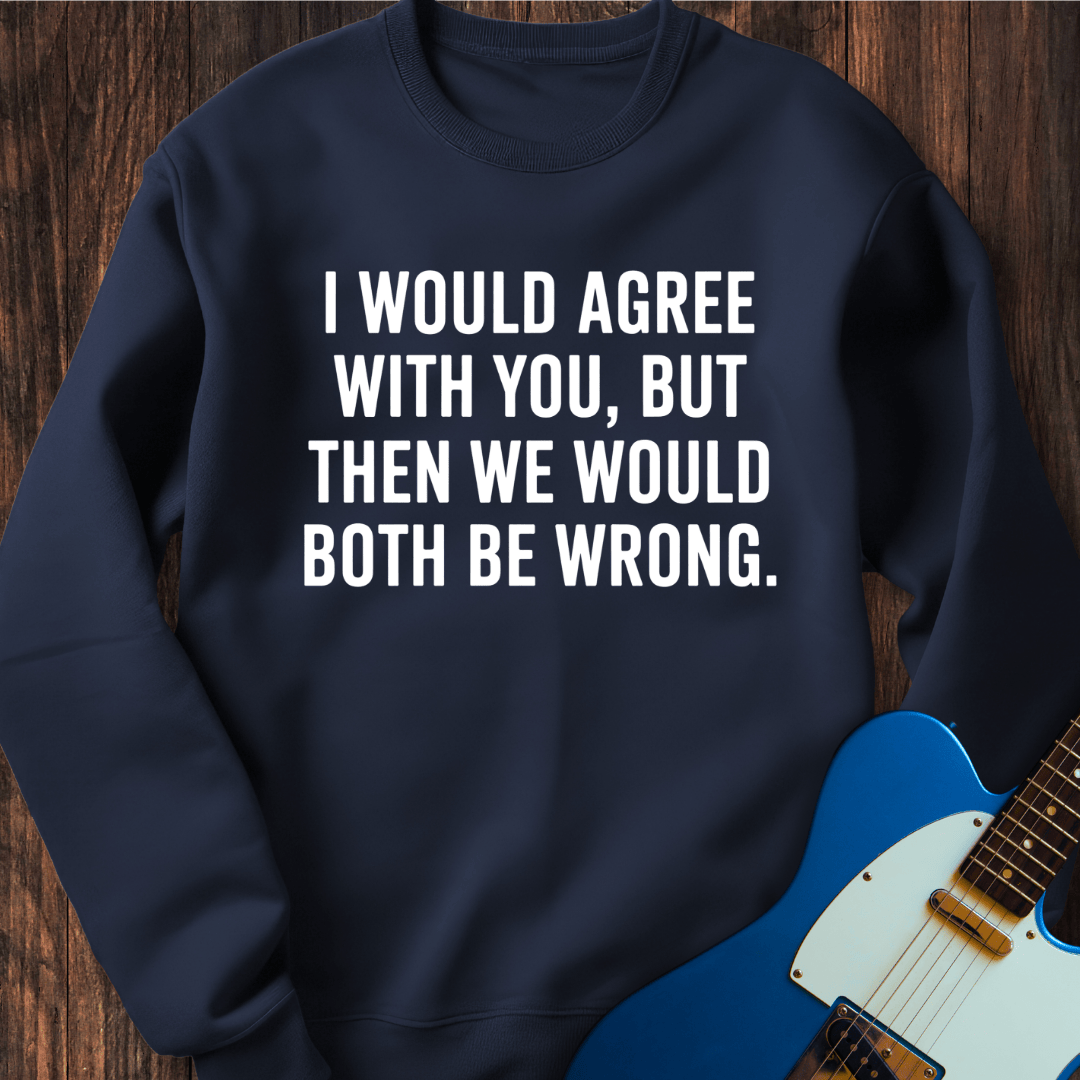 I Would Agree, But... Sweatshirt