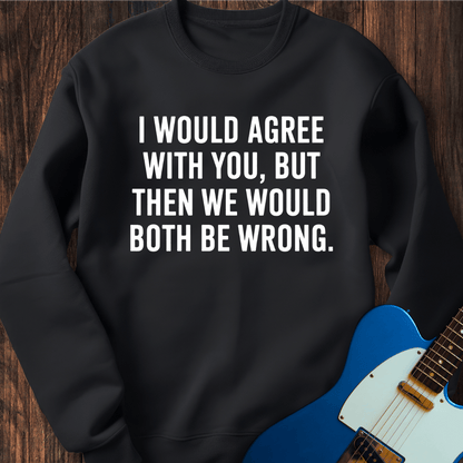 I Would Agree, But... Sweatshirt
