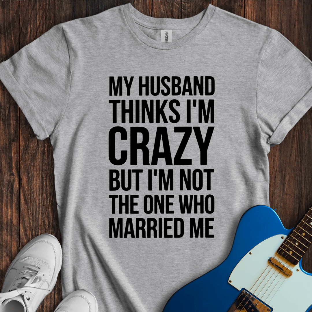 My Husband Thinks I'm Crazy... T-Shirt