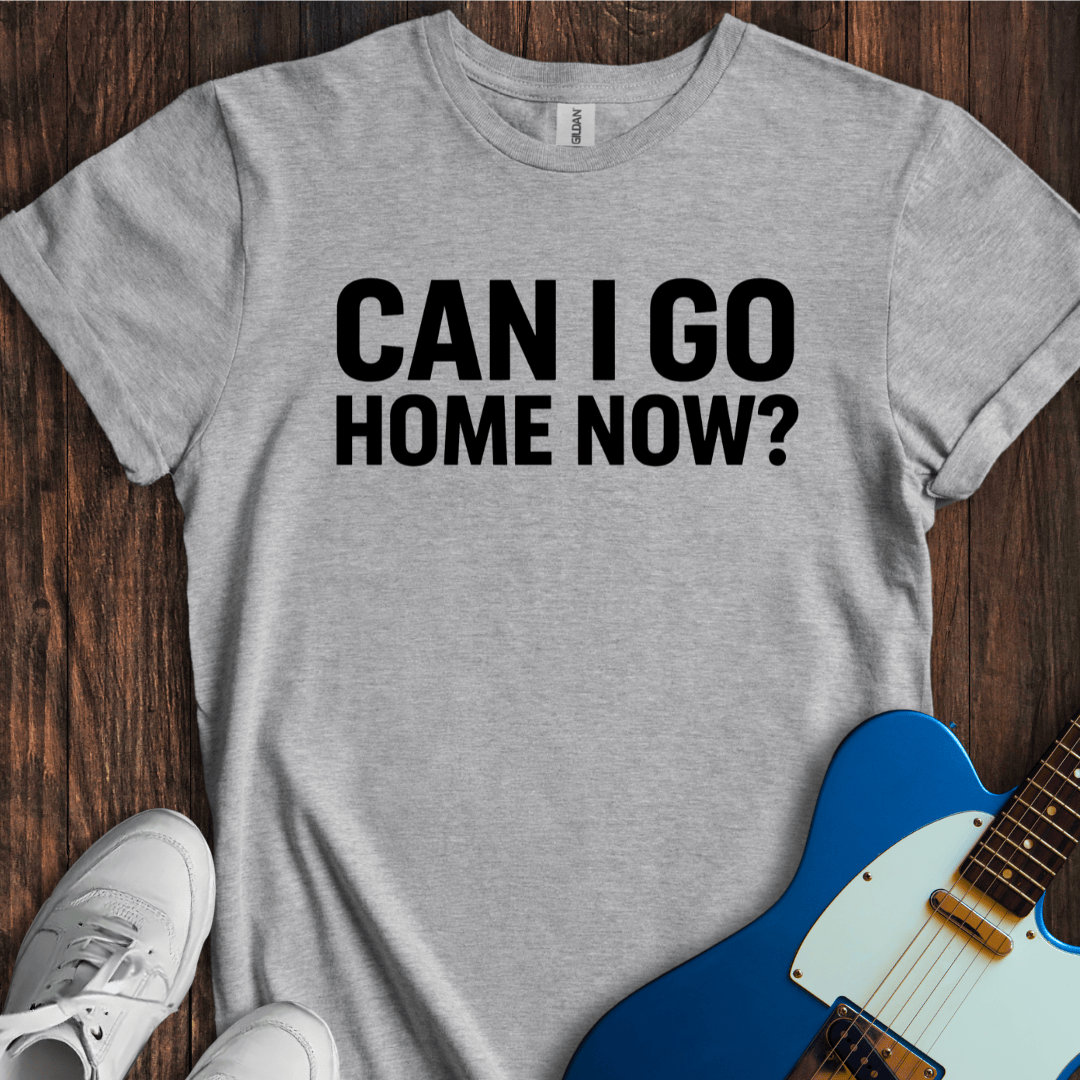 Can I Go Home Now? T-Shirt