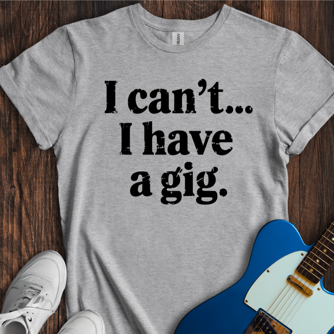 I Can't... I Have A Gig T-Shirt