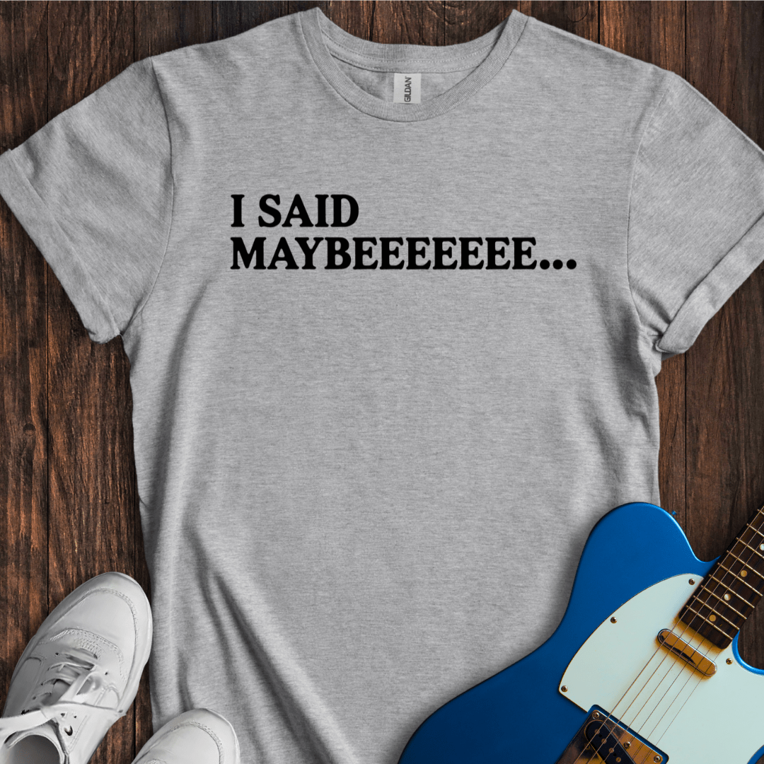 I Said Maybeeee... T-Shirt
