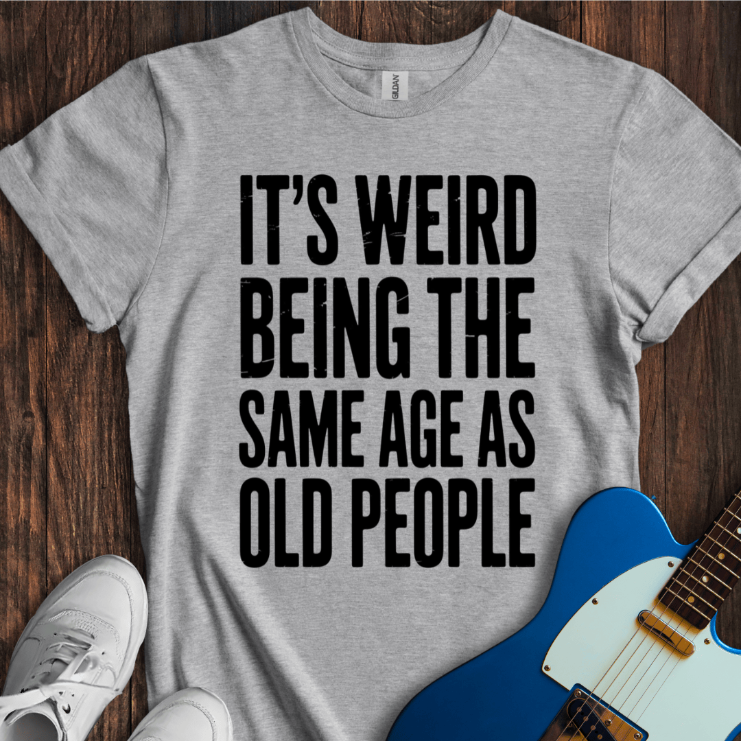 It's Weird... (Same Age As Old People) T-Shirt