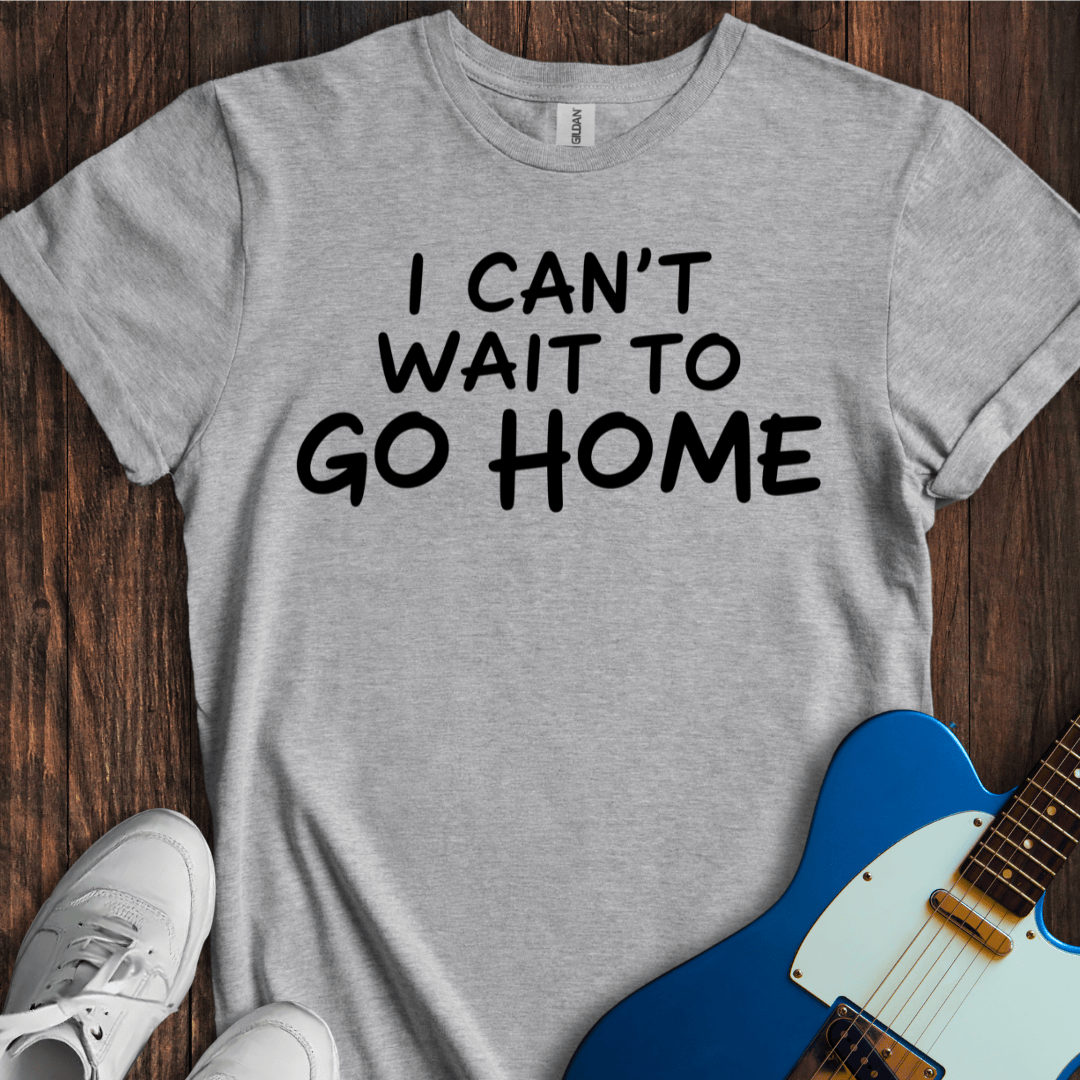 I Can't Wait To Go Home T-Shirt
