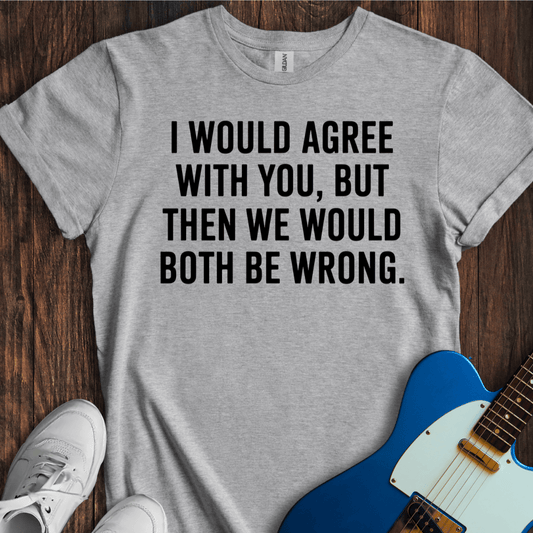I Would Agree With You, But... T-Shirt