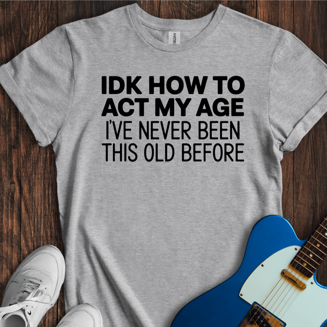 IDK How To Act My Age... T-Shirt