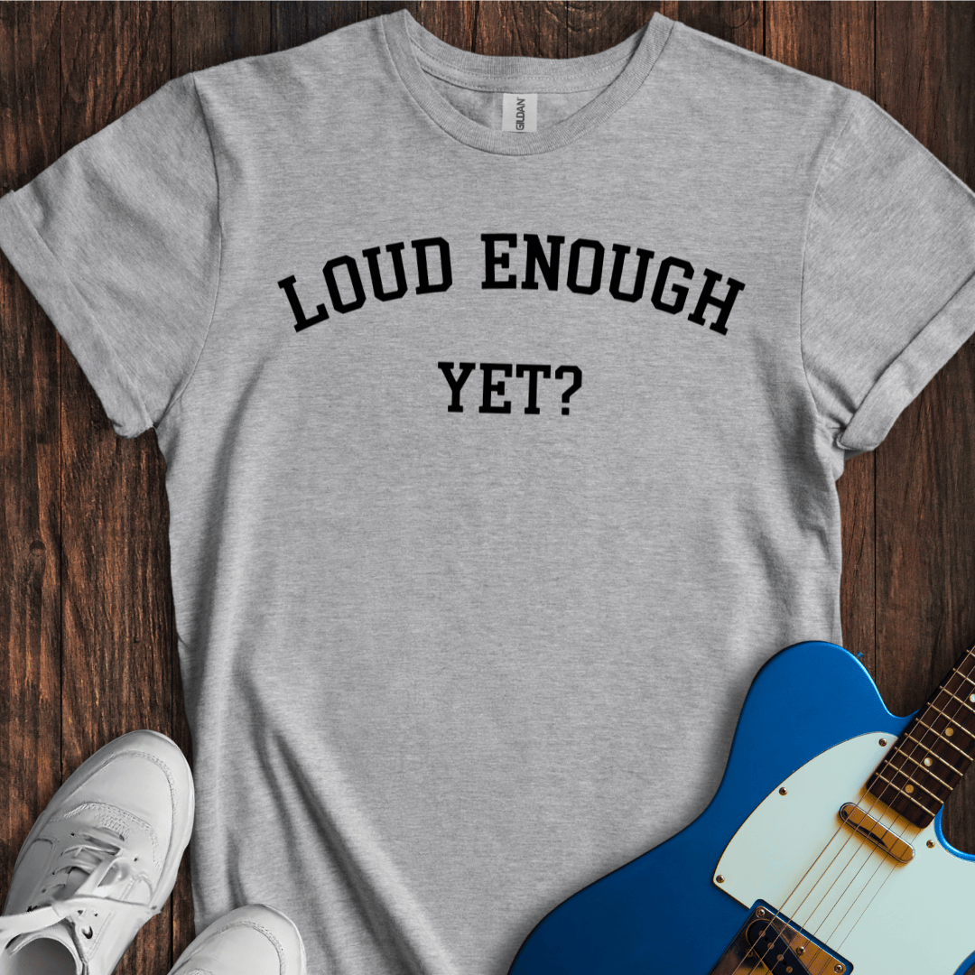 Loud Enough Yet? T-Shirt
