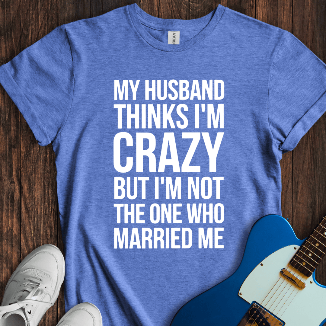My Husband Thinks I'm Crazy... T-Shirt