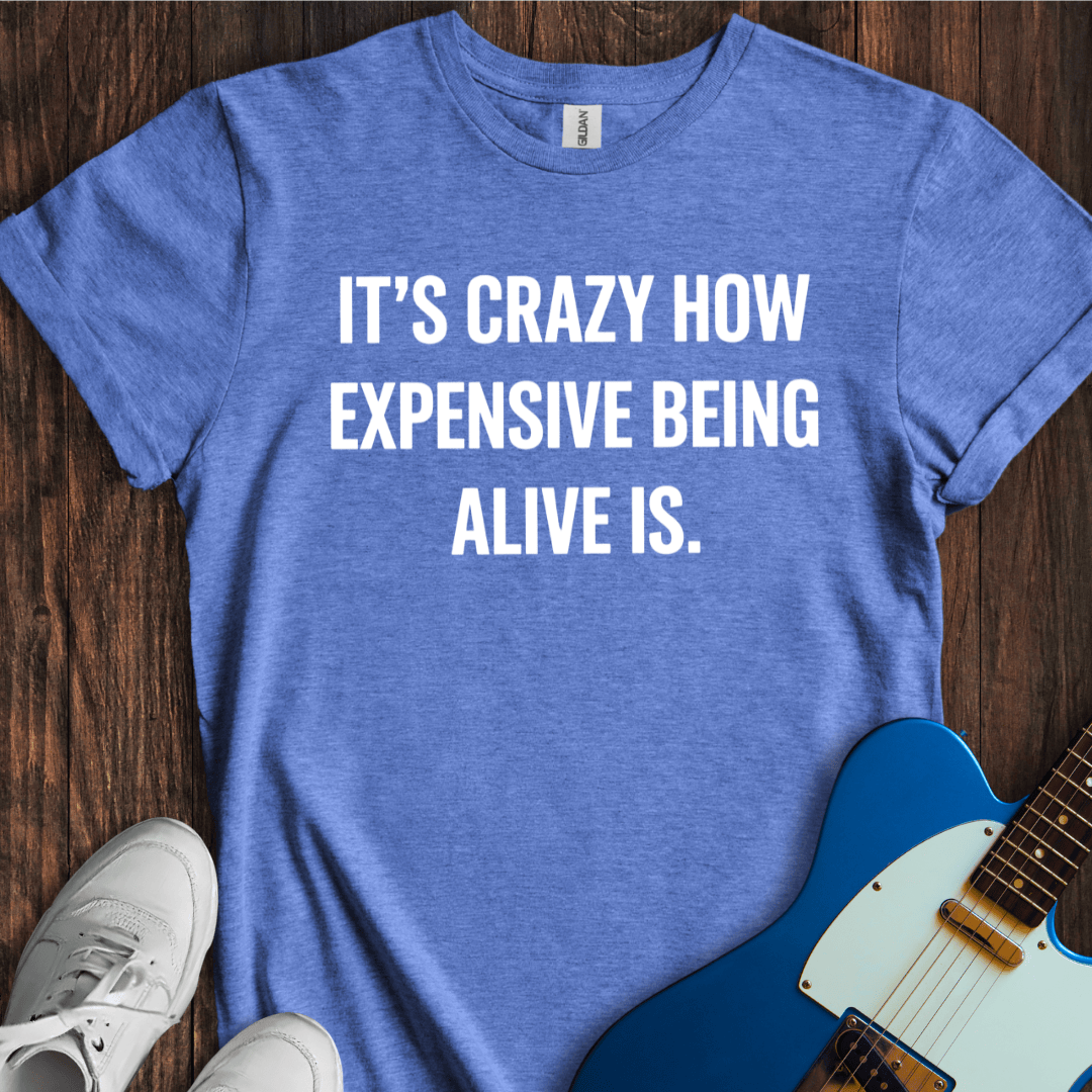 It's Crazy How Expensive Being Alive Is T-Shirt