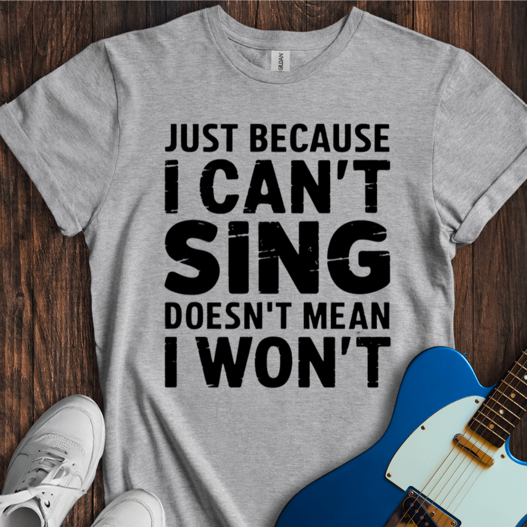 Just Because I Can't Sing... T-Shirt