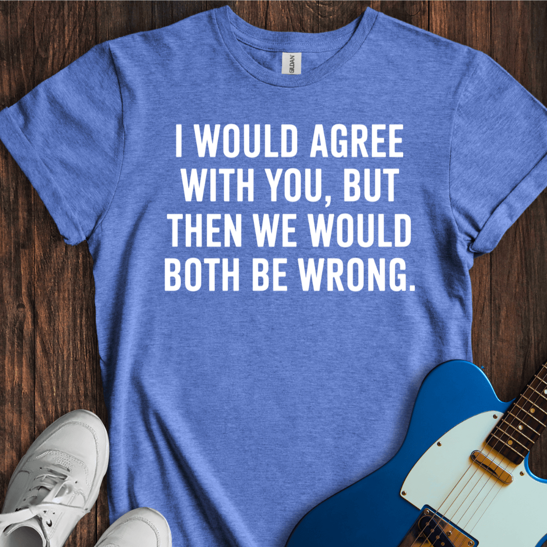 I Would Agree With You, But... T-Shirt