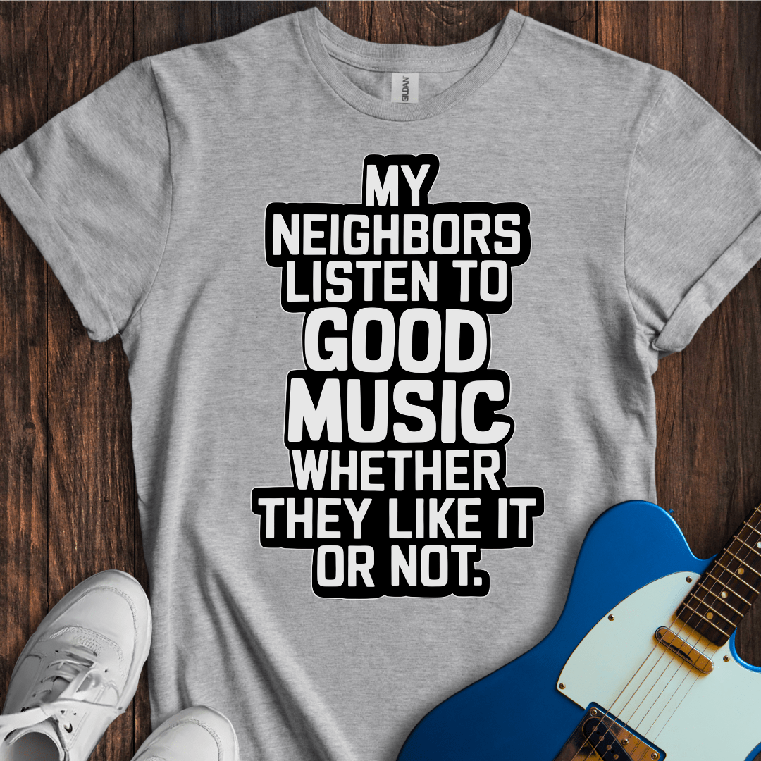 My Neighbors Listen To Good Music... T-Shirt