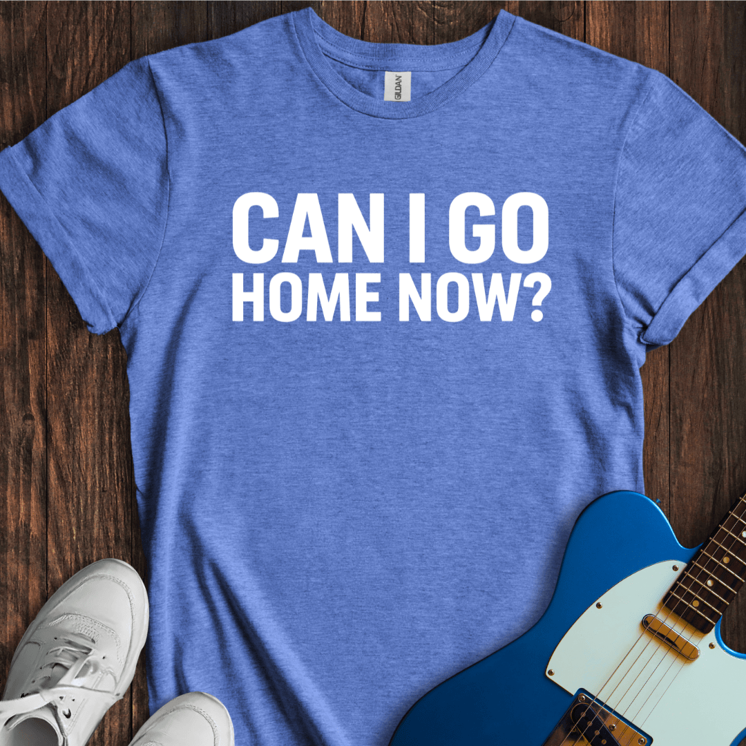 Can I Go Home Now? T-Shirt