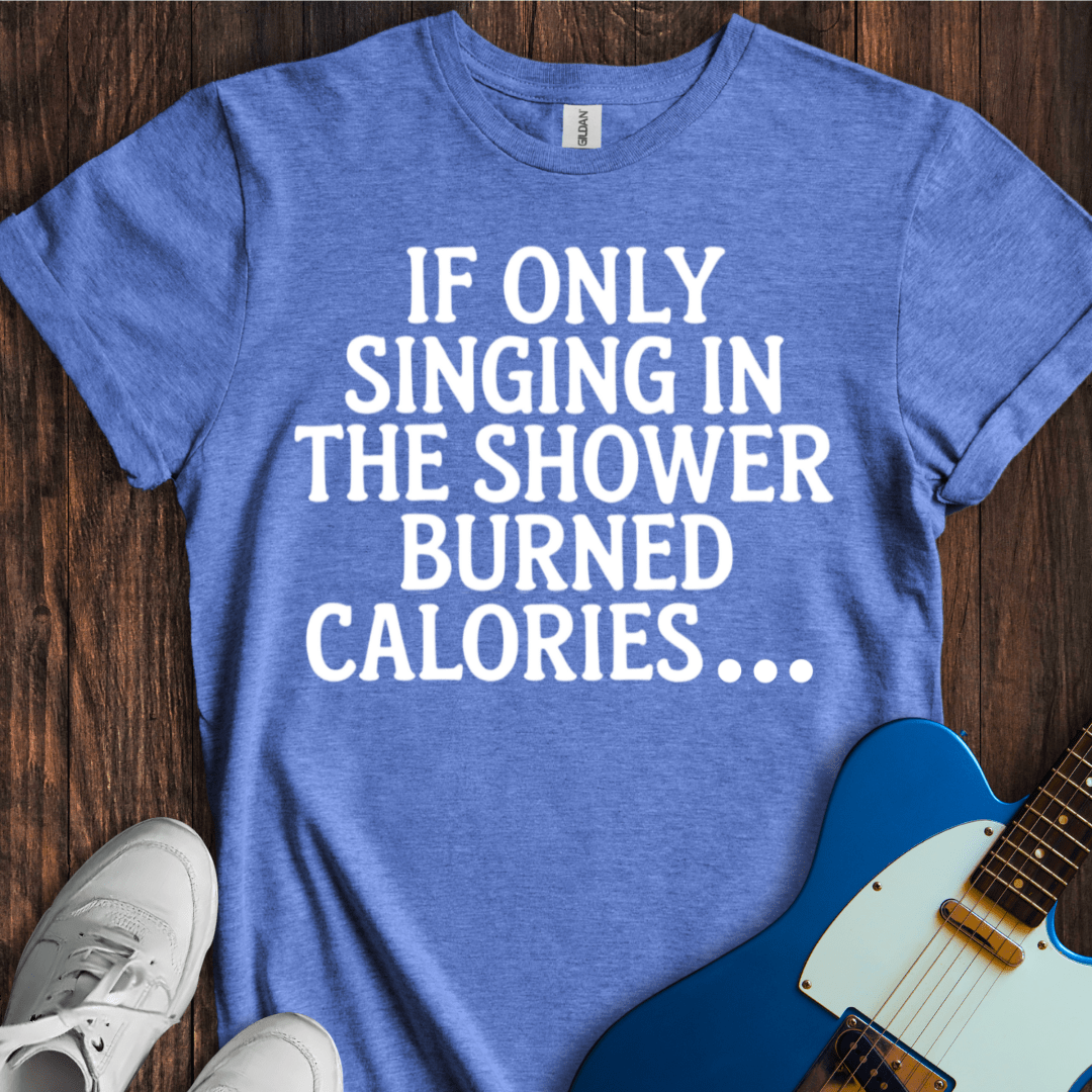 If Only Singing In The Shower Burned Calories T-Shirt