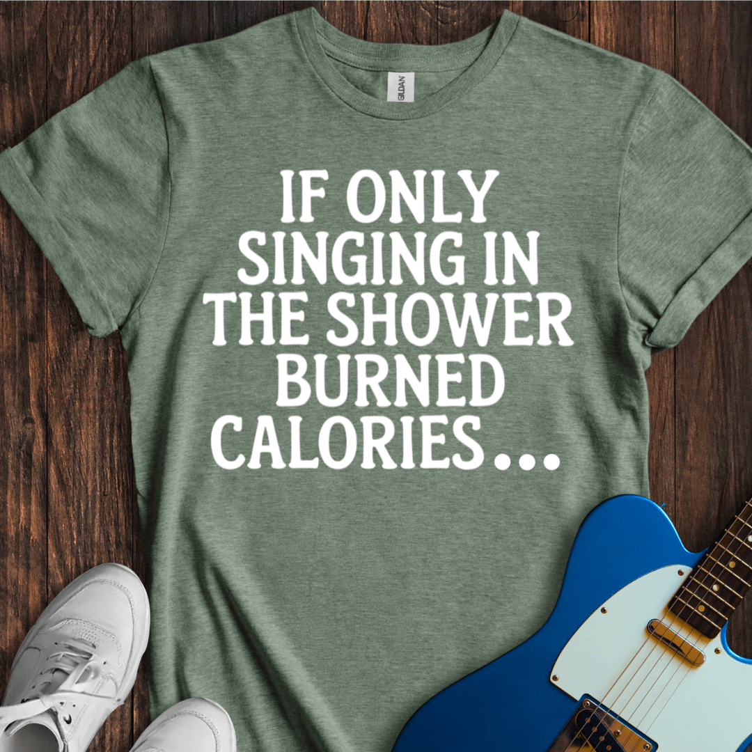 If Only Singing In The Shower Burned Calories T-Shirt