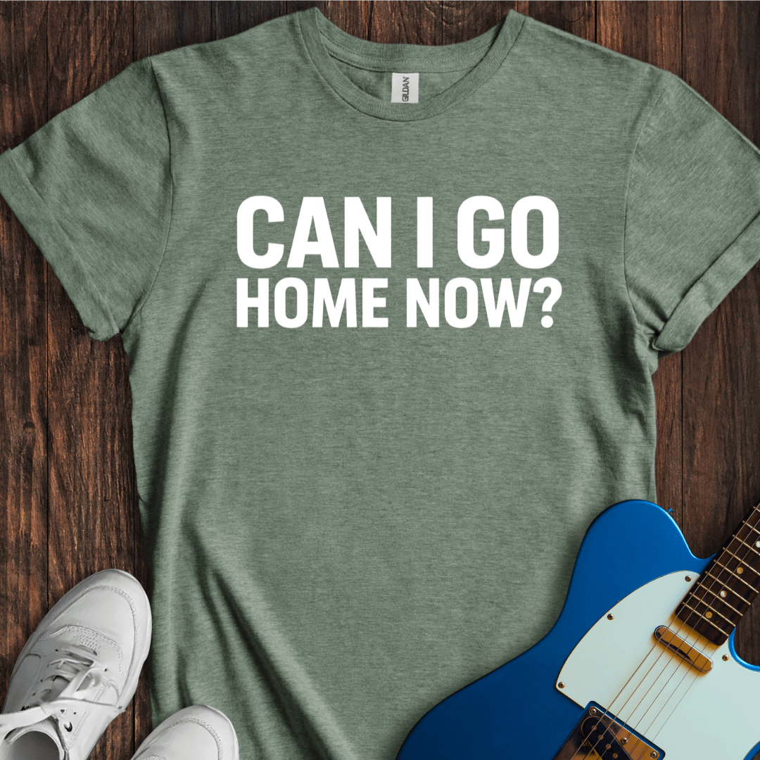 Can I Go Home Now? T-Shirt