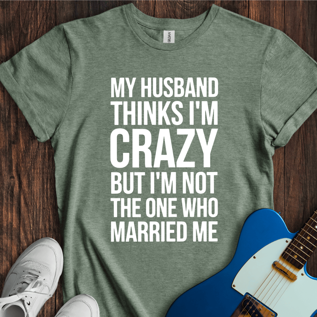My Husband Thinks I'm Crazy... T-Shirt