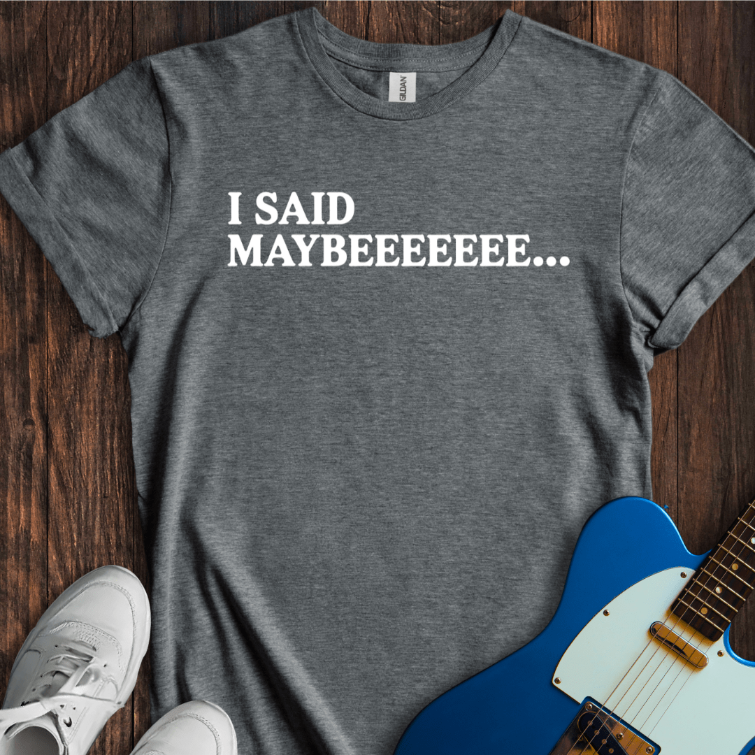 I Said Maybeeee... T-Shirt